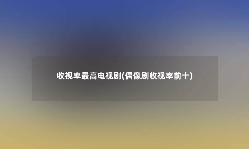 收视率高电视剧(偶像剧收视率前十) 收视率高电视剧(偶像剧收视率前十)