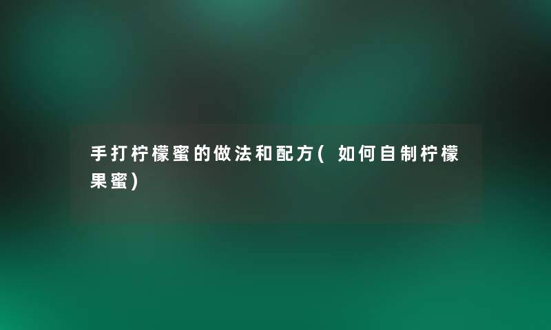 手打柠檬蜜的做法和配方(如何自制柠檬果蜜) 手打柠檬蜜的做法和配方(如何自制柠檬果蜜)