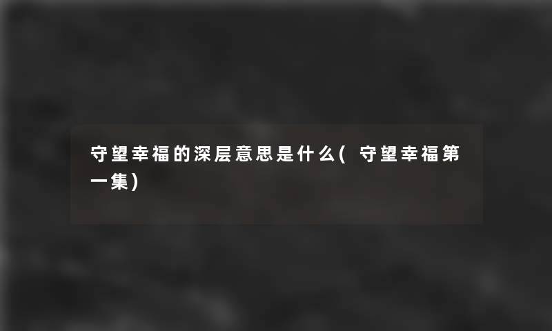 守望幸福的深层意思是什么(守望幸福第一集) 守望幸福的深层意思是什么(守望幸福第一集)