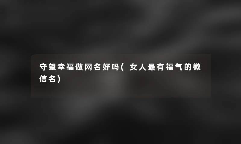 守望幸福做网名好吗(女人有福气的微信名) 守望幸福做网名好吗(女人有福气的微信名)