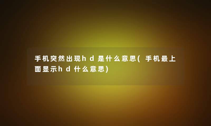 手机突然出现hd是什么意思(手机上面显示hd什么意思) 手机突然出现hd是什么意思(手机上面显示hd什么意思)