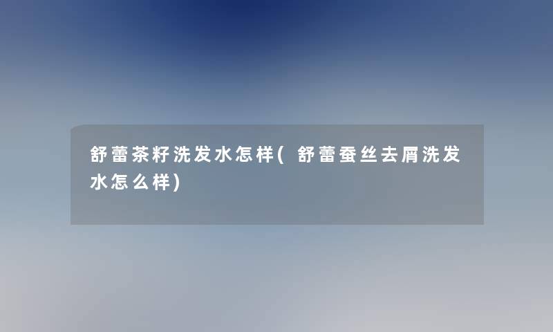 舒蕾茶籽洗发水怎样(舒蕾蚕丝去屑洗发水怎么样) 舒蕾茶籽洗发水怎样(舒蕾蚕丝去屑洗发水怎么样)