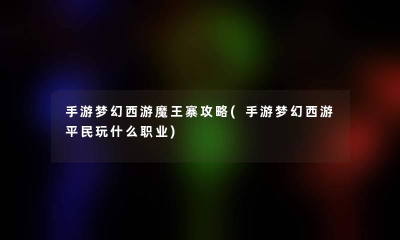 手游梦幻西游魔王寨攻略(手游梦幻西游平民玩什么职业) 手游梦幻西游魔王寨攻略(手游梦幻西游平民玩什么职业)