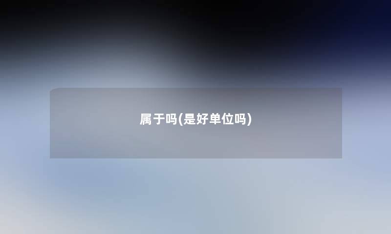 属于吗(是好单位吗) 属于吗(是好单位吗)