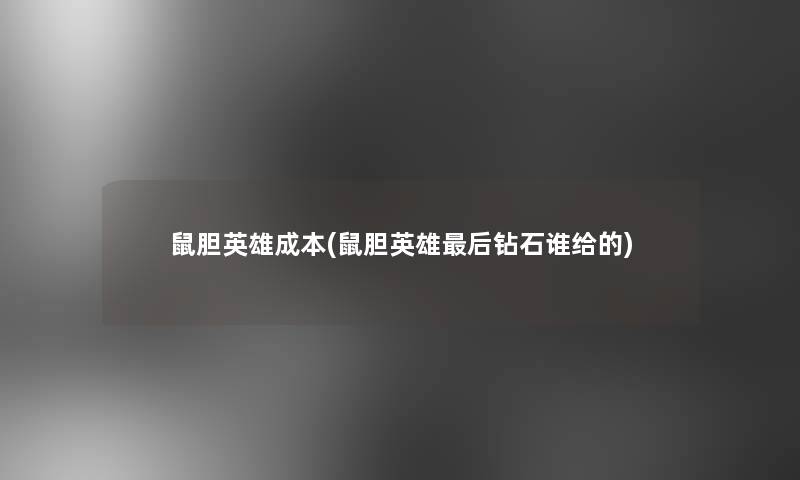 鼠胆英雄成本(鼠胆英雄这里要说钻石谁给的) 鼠胆英雄成本(鼠胆英雄这里要说钻石谁给的)