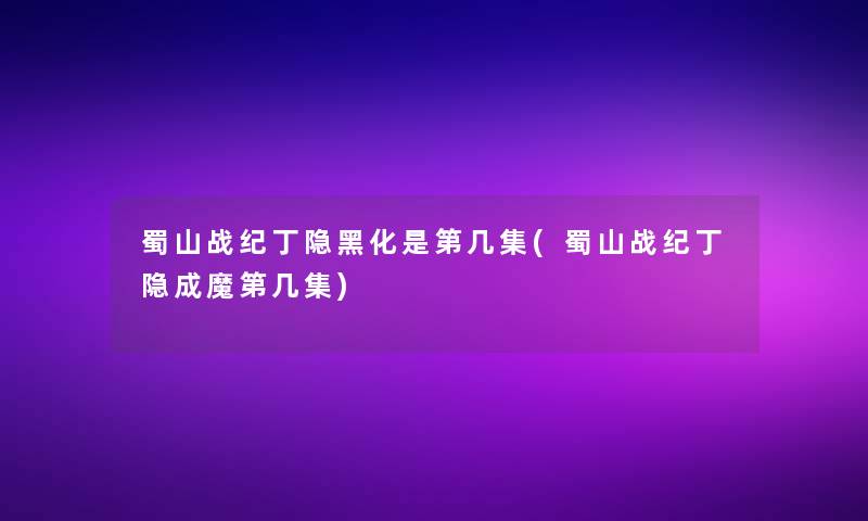 蜀山战纪丁隐黑化是第几集(蜀山战纪丁隐成魔第几集) 蜀山战纪丁隐黑化是第几集(蜀山战纪丁隐成魔第几集)