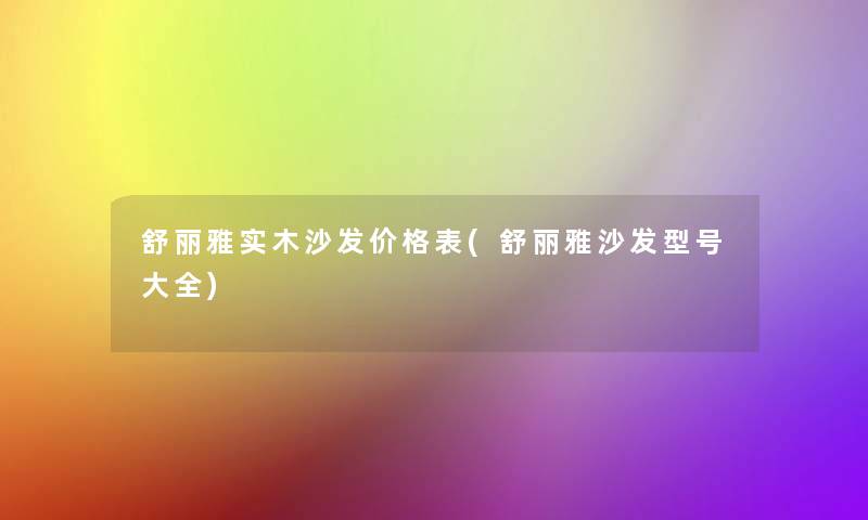 舒丽雅实木沙发价格表(舒丽雅沙发型号大全) 舒丽雅实木沙发价格表(舒丽雅沙发型号大全)