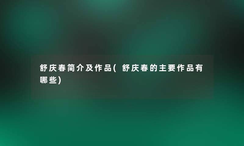 舒庆春简介及作品(舒庆春的主要作品有哪些) 舒庆春简介及作品(舒庆春的主要作品有哪些)