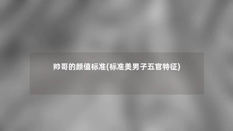 帅哥的颜值标准(标准美男子五官特征) 帅哥的颜值标准(标准美男子五官特征)