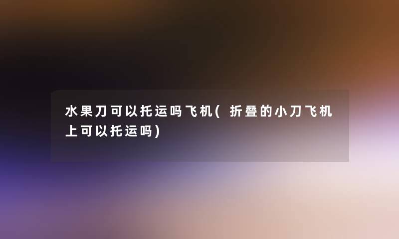 水果刀可以托运吗飞机(折叠的小刀飞机上可以托运吗) 水果刀可以托运吗飞机(折叠的小刀飞机上可以托运吗)