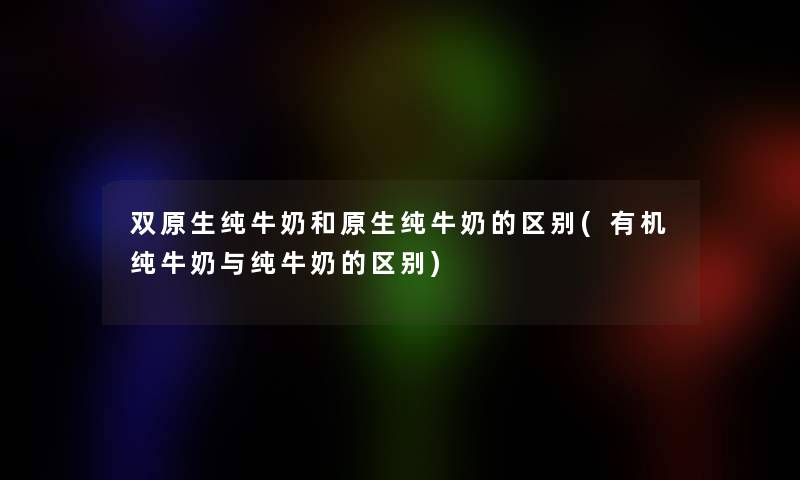 双原生纯牛奶和原生纯牛奶的区别(有机纯牛奶与纯牛奶的区别) 双原生纯牛奶和原生纯牛奶的区别(有机纯牛奶与纯牛奶的区别)