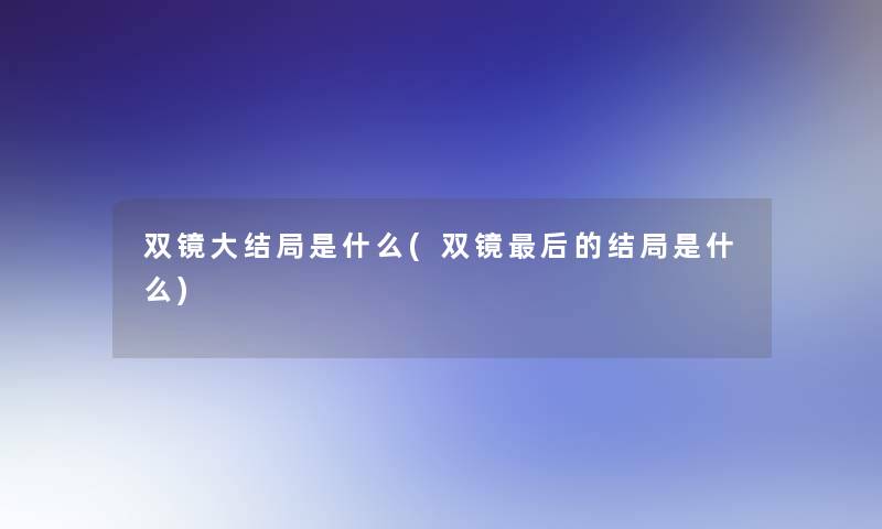双镜大结局是什么(双镜这里要说的结局是什么) 双镜大结局是什么(双镜这里要说的结局是什么)