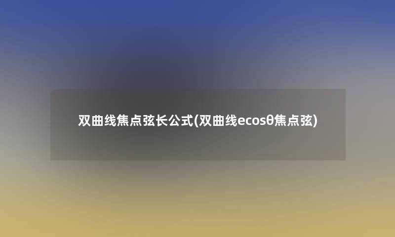 双曲线焦点弦长公式(双曲线ecosθ焦点弦) 双曲线焦点弦长公式(双曲线ecosθ焦点弦)