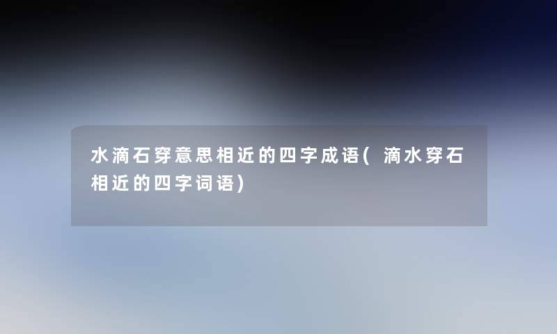 水滴石穿意思相近的四字成语(滴水穿石相近的四字词语) 水滴石穿意思相近的四字成语(滴水穿石相近的四字词语)