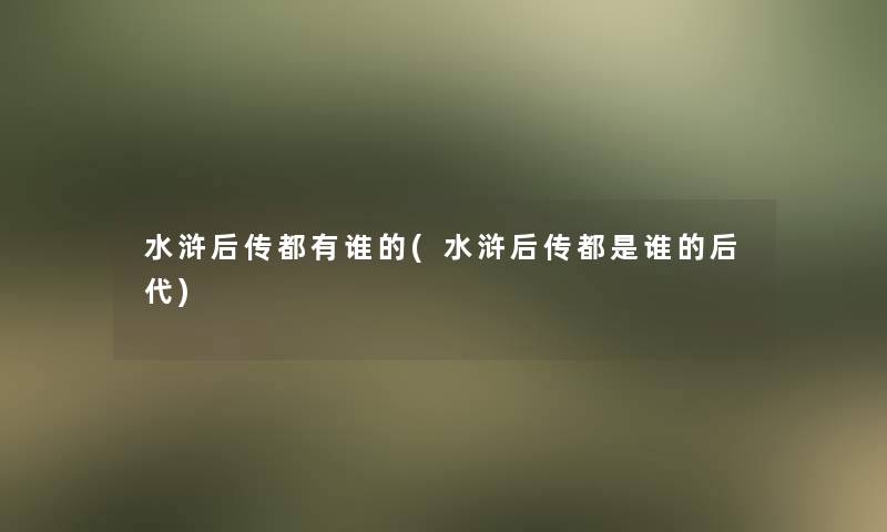 水浒后传都有谁的(水浒后传都是谁的后代)