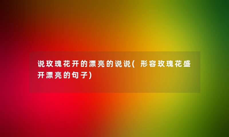 说玫瑰花开的漂亮的说说(形容玫瑰花盛开漂亮的句子)
