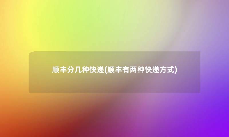 顺丰分几种快递(顺丰有两种快递方式)