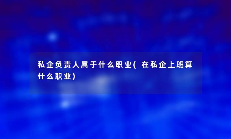 私企负责人属于什么职业(在私企上班算什么职业)