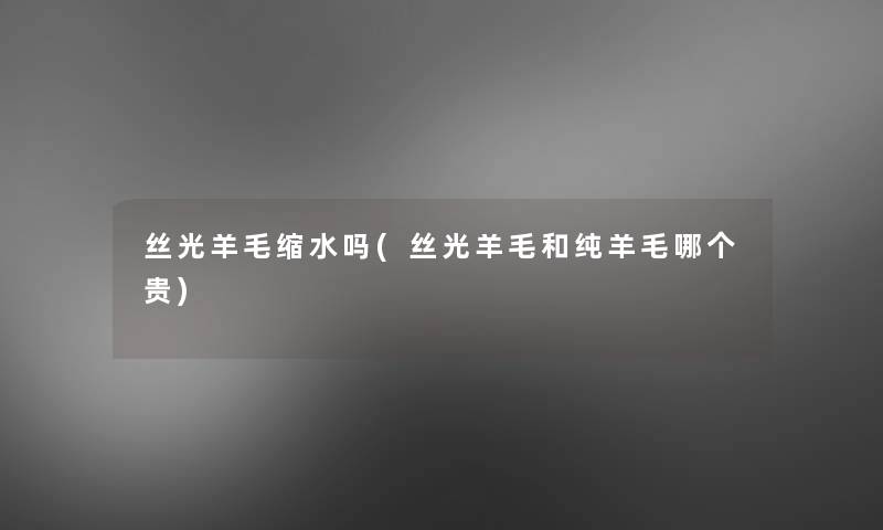 丝光羊毛缩水吗(丝光羊毛和纯羊毛哪个贵)