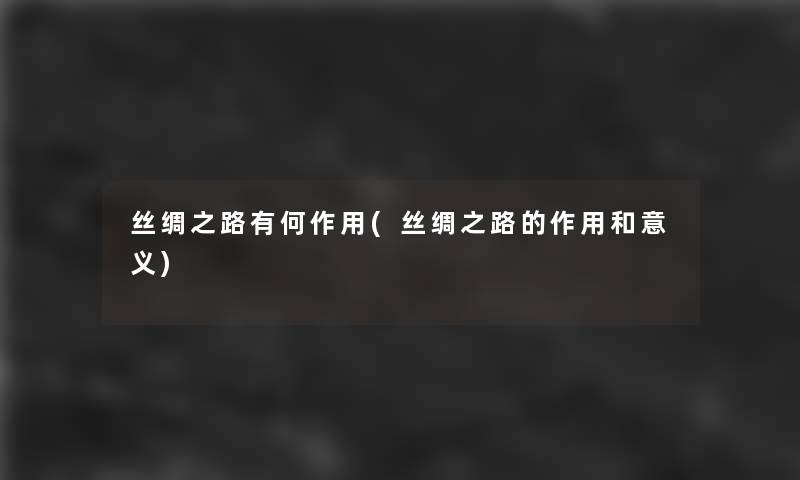丝绸之路有何作用(丝绸之路的作用和意义)