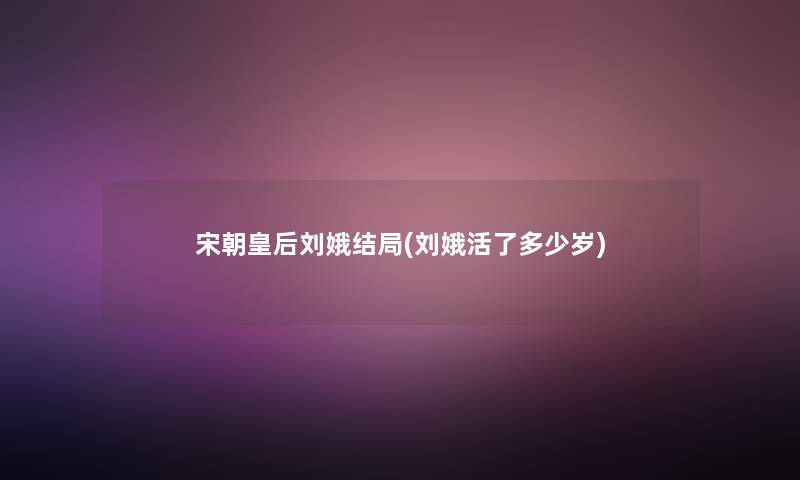 宋朝皇后刘娥结局(刘娥活了多少岁)