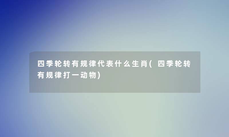四季轮转有规律代表什么生肖(四季轮转有规律打一动物)