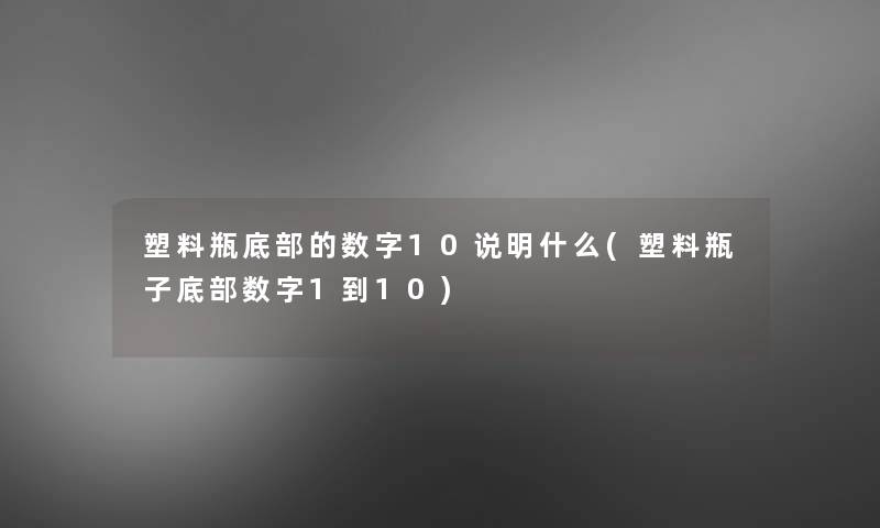 塑料瓶底部的数字10说明什么(塑料瓶子底部数字1到10) 塑料瓶底部的数字10说明什么(塑料瓶子底部数字1到10)