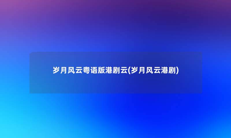 岁月风云粤语版港剧云(岁月风云港剧) 岁月风云粤语版港剧云(岁月风云港剧)