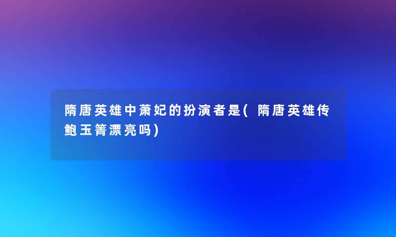 隋唐英雄中萧妃的扮演者是(隋唐英雄传鲍玉箐漂亮吗)