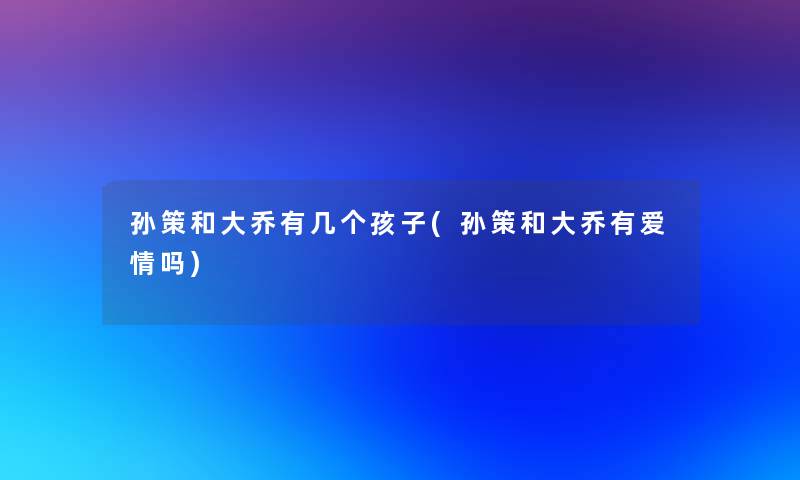 孙策和大乔有几个孩子(孙策和大乔有爱情吗) 孙策和大乔有几个孩子(孙策和大乔有爱情吗)