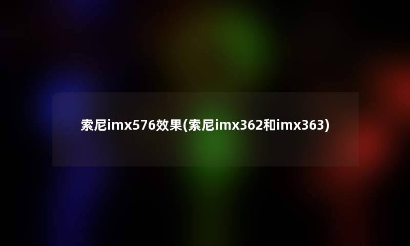 索尼imx576效果(索尼imx362和imx363)