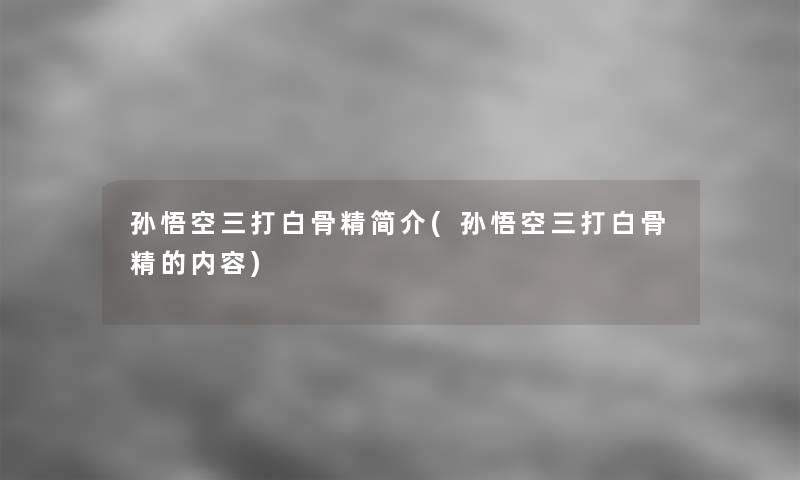 孙悟空三打白骨精简介(孙悟空三打白骨精的内容) 孙悟空三打白骨精简介(孙悟空三打白骨精的内容)