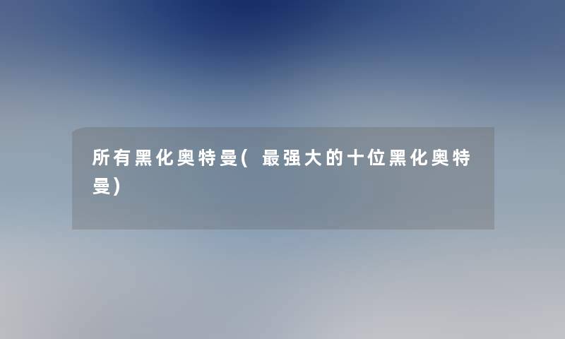 所有黑化奥特曼(强大的十位黑化奥特曼) 所有黑化奥特曼(强大的十位黑化奥特曼)