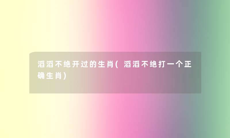 滔滔不绝开过的生肖(滔滔不绝打一个正确生肖)