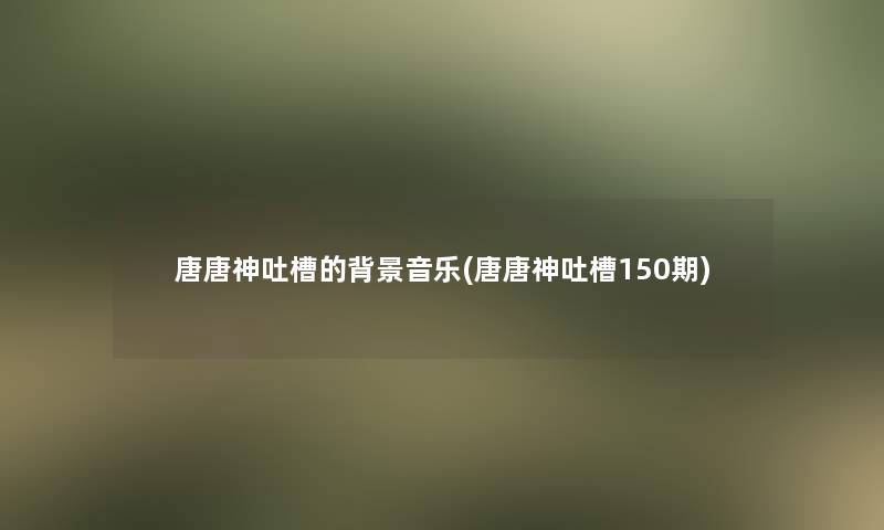 唐唐神吐槽的音乐(唐唐神吐槽150期)