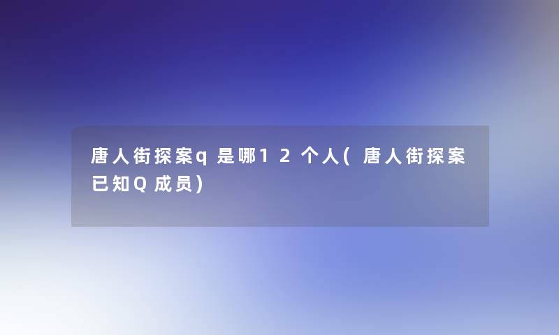 唐人街探案q是哪12个人(唐人街探案已知Q成员)
