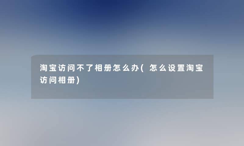 淘宝访问不了相册怎么办(怎么设置淘宝访问相册)