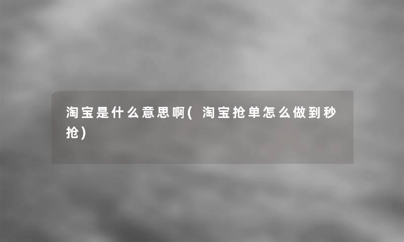 淘宝是什么意思啊(淘宝抢单怎么做到秒抢)