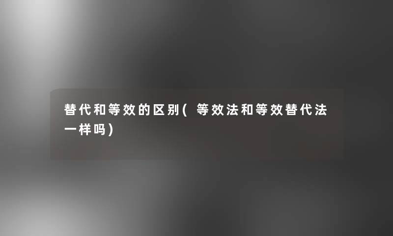 替代和等效的区别(等效法和等效替代法一样吗)