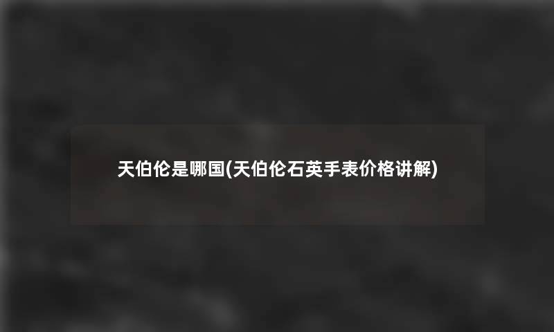 天伯伦是哪国(天伯伦石英手表价格讲解) 天伯伦是哪国(天伯伦石英手表价格讲解)