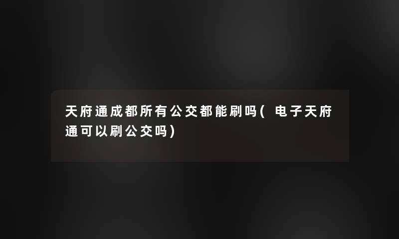 天府通成都所有公交都能刷吗(电子天府通可以刷公交吗)