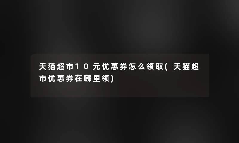 天猫超市10元优惠券怎么领取(天猫超市优惠券在哪里领) 天猫超市10元优惠券怎么领取(天猫超市优惠券在哪里领)