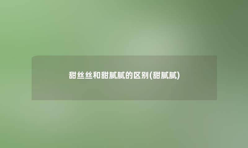 甜丝丝和甜腻腻的区别(甜腻腻) 甜丝丝和甜腻腻的区别(甜腻腻)