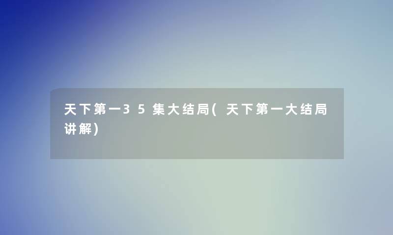 天下第一35集大结局(天下第一大结局讲解) 天下第一35集大结局(天下第一大结局讲解)