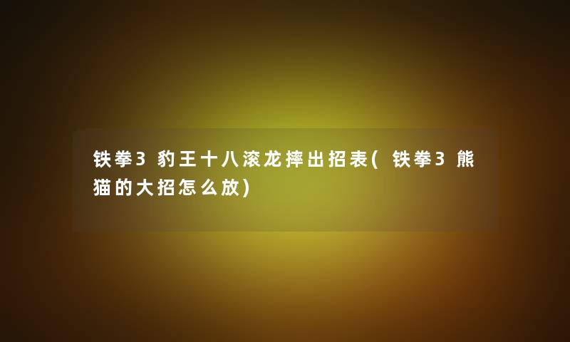 铁拳3豹王十八滚龙摔出招表(铁拳3熊猫的大招怎么放) 铁拳3豹王十八滚龙摔出招表(铁拳3熊猫的大招怎么放)