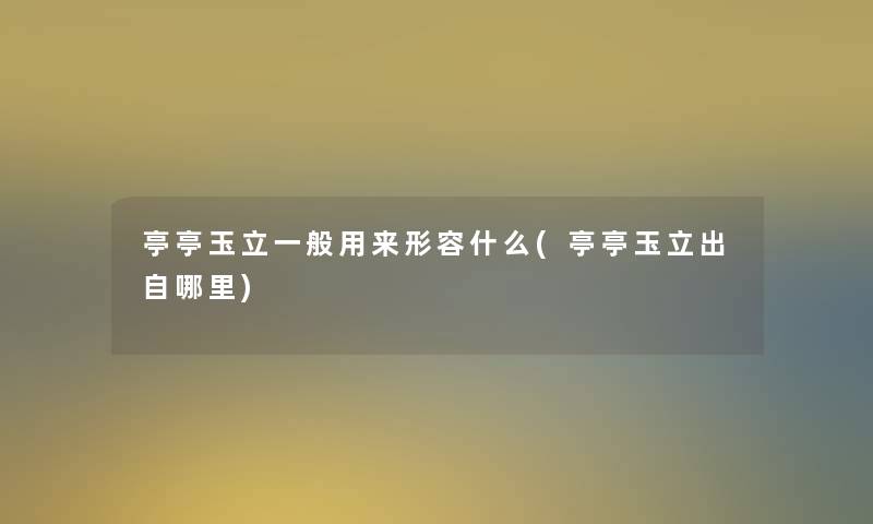 亭亭玉立一般用来形容什么(亭亭玉立出自哪里) 亭亭玉立一般用来形容什么(亭亭玉立出自哪里)