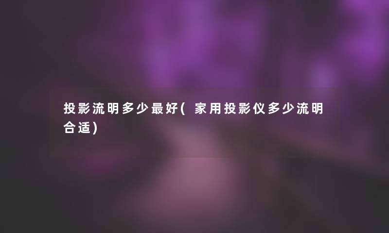 投影流明多少好(家用投影仪多少流明合适)