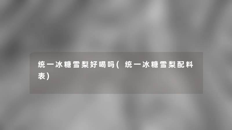 统一冰糖雪梨好喝吗(统一冰糖雪梨配料表)