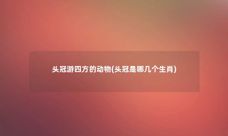头冠游四方的动物(头冠是哪几个生肖)