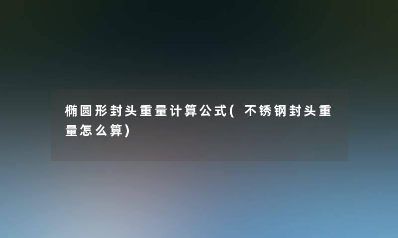 椭圆形封头重量计算公式(不锈钢封头重量怎么算)